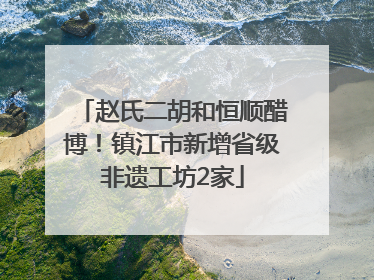 赵氏二胡和恒顺醋博！镇江市新增省级非遗工坊2家