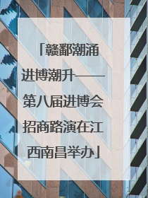 赣鄱潮涌 进博潮升——第八届进博会招商路演在江西南昌举办