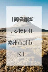 跨省履新，秦扬远任泰州市副市长