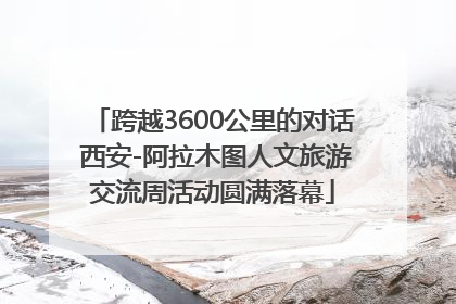 跨越3600公里的对话 西安-阿拉木图人文旅游交流周活动圆满落幕