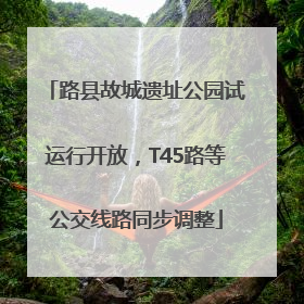 路县故城遗址公园试运行开放，T45路等公交线路同步调整