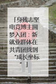 身残志坚电竞博主圆梦入团：新就业群体在共青团找到“成长坐标”