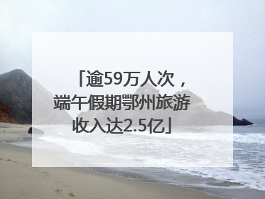 逾59万人次，端午假期鄂州旅游收入达2.5亿