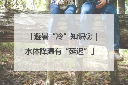 避暑“冷”知识②｜水体降温有“延迟”