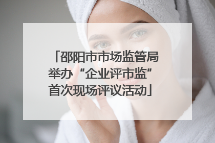 邵阳市市场监管局举办“企业评市监”首次现场评议活动