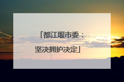 都江堰市委：坚决拥护决定