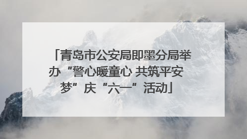 青岛市公安局即墨分局举办“警心暖童心 共筑平安梦”庆“六一”活动