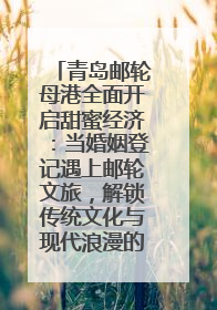 青岛邮轮母港全面开启甜蜜经济：当婚姻登记遇上邮轮文旅，解锁传统文化与现代浪漫的双重密码
