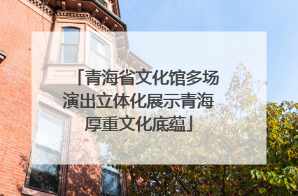 青海省文化馆多场演出立体化展示青海厚重文化底蕴
