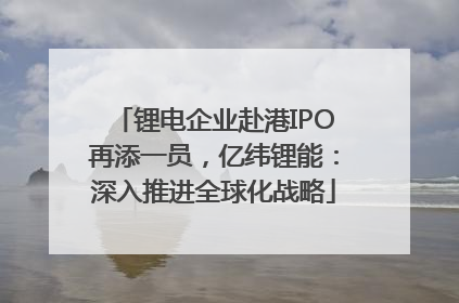 锂电企业赴港IPO再添一员，亿纬锂能：深入推进全球化战略