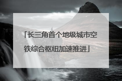 长三角首个地级城市空铁综合枢纽加速推进