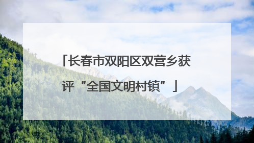 长春市双阳区双营乡获评“全国文明村镇”