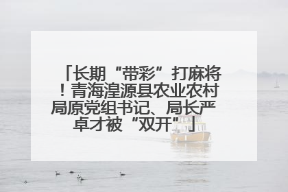 长期“带彩”打麻将！青海湟源县农业农村局原党组书记、局长严卓才被“双开”
