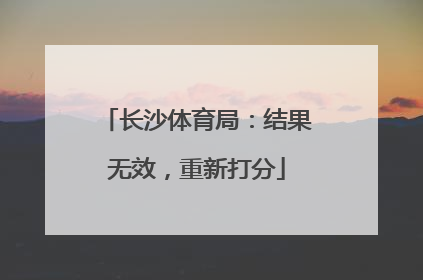 长沙体育局：结果无效，重新打分