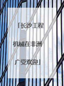 长沙工程机械在非洲广受欢迎