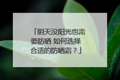 阴天没阳光也需要防晒 如何选择合适的防晒霜？