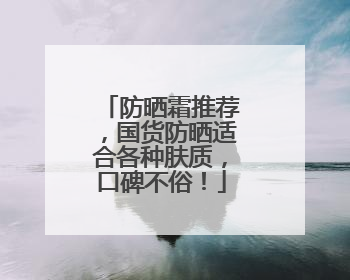防晒霜推荐，国货防晒适合各种肤质，口碑不俗！