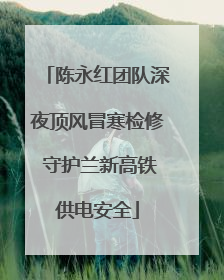 陈永红团队深夜顶风冒寒检修 守护兰新高铁供电安全