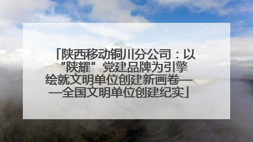 陕西移动铜川分公司：以“陕耀”党建品牌为引擎 绘就文明单位创建新画卷——全国文明单位创建纪实