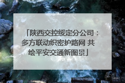 陕西交控绥定分公司：多方联动织密护路网 共绘平安交通新图景
