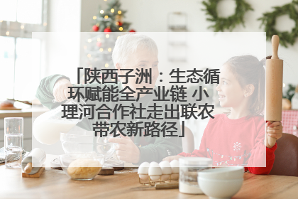 陕西子洲：生态循环赋能全产业链 小理河合作社走出联农带农新路径