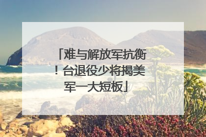 难与解放军抗衡！台退役少将揭美军一大短板
