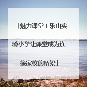 魅力课堂！乐山实验小学让课堂成为连接家校的桥梁