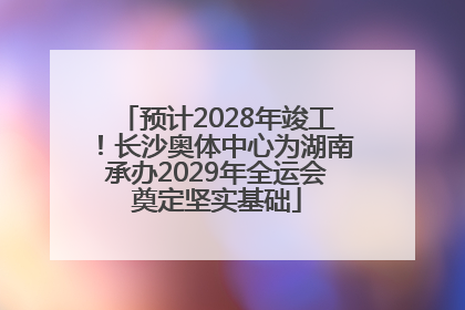 预计2028年竣工！长沙奥体中心为湖南承办2029年全运会奠定坚实基础