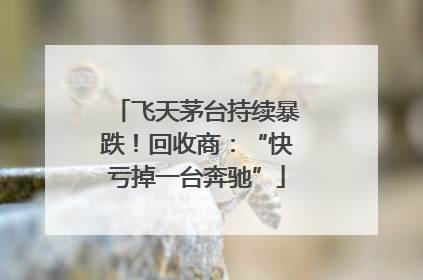飞天茅台持续暴跌！回收商：“快亏掉一台奔驰”