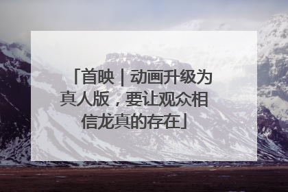 首映｜动画升级为真人版，要让观众相信龙真的存在