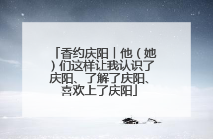 香约庆阳丨他（她）们这样让我认识了庆阳、了解了庆阳、喜欢上了庆阳