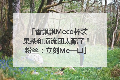 香飘飘Meco杯装果茶和顶流团太配了！粉丝：立刻Me一口