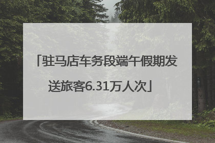 驻马店车务段端午假期发送旅客6.31万人次