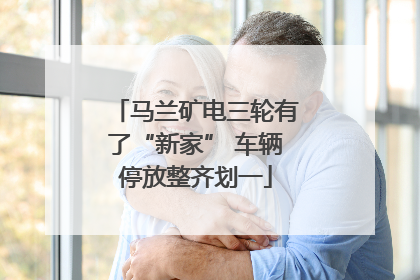 马兰矿电三轮有了“新家” 车辆停放整齐划一