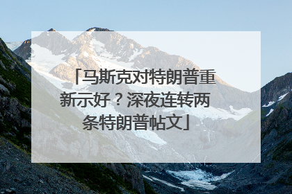 马斯克对特朗普重新示好？深夜连转两条特朗普帖文