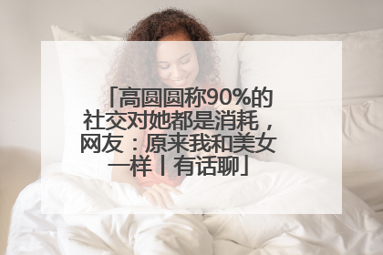 高圆圆称90%的社交对她都是消耗，网友：原来我和美女一样丨有话聊