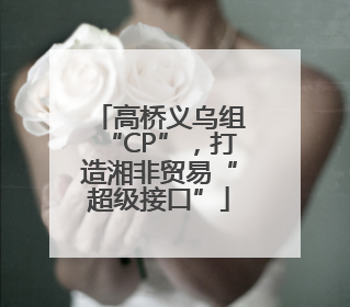 高桥义乌组“CP”，打造湘非贸易“超级接口”