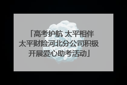 高考护航 太平相伴 太平财险河北分公司积极开展爱心助考活动