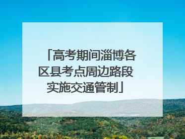 高考期间淄博各区县考点周边路段实施交通管制