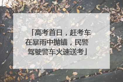 高考首日，赶考车在暴雨中抛锚，民警驾驶警车火速送考