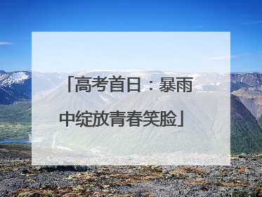 高考首日：暴雨中绽放青春笑脸