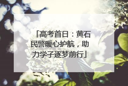 高考首日：黄石民警暖心护航，助力学子逐梦前行