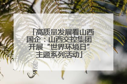 高质量发展看山西国企：山西交控集团开展“世界环境日”主题系列活动