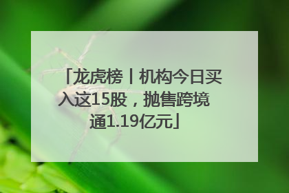 龙虎榜丨机构今日买入这15股，抛售跨境通1.19亿元