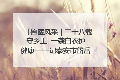 鲁医风采｜二十八载守乡土  一袭白衣护健康——记泰安市岱岳区满庄镇卫生院院长、主任医师张宝喜