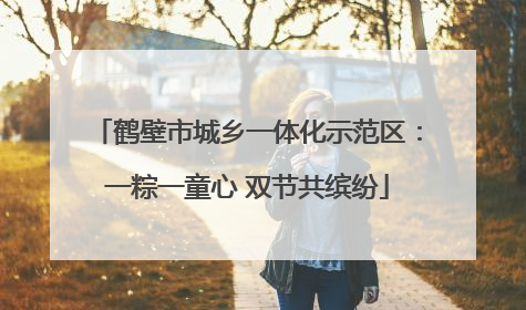 鹤壁市城乡一体化示范区：一粽一童心 双节共缤纷