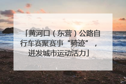 黄河口（东营）公路自行车赛聚赛事“骑迹”，迸发城市运动活力