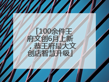 100余件王府文创6月上新，恭王府最大文创店智慧升级