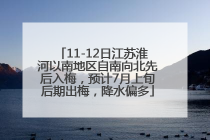 11-12日江苏淮河以南地区自南向北先后入梅，预计7月上旬后期出梅，降水偏多