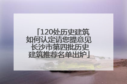 120处历史建筑如何认定请您提意见 长沙市第四批历史建筑推荐名单出炉